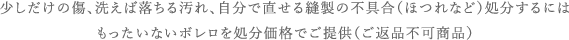 少しだけの傷、洗え

ば落ちる汚れ、自分で直せる縫製の不具合（ほつれなど）処分するにはもったいないボレロを処分価格でご提供（ご返品不可商

品）